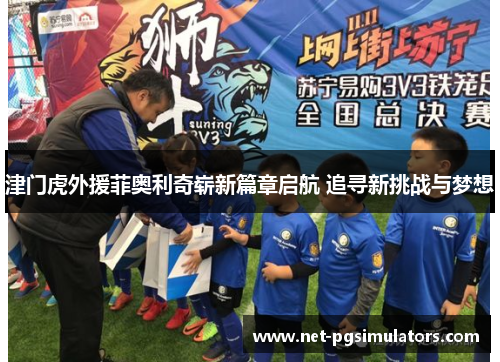 津门虎外援菲奥利奇崭新篇章启航 追寻新挑战与梦想