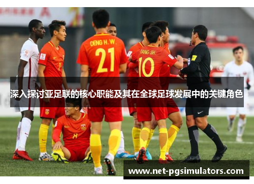 深入探讨亚足联的核心职能及其在全球足球发展中的关键角色