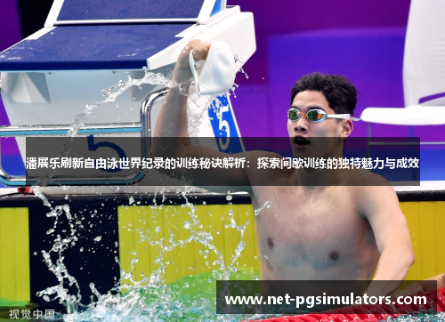 潘展乐刷新自由泳世界纪录的训练秘诀解析：探索间歇训练的独特魅力与成效
