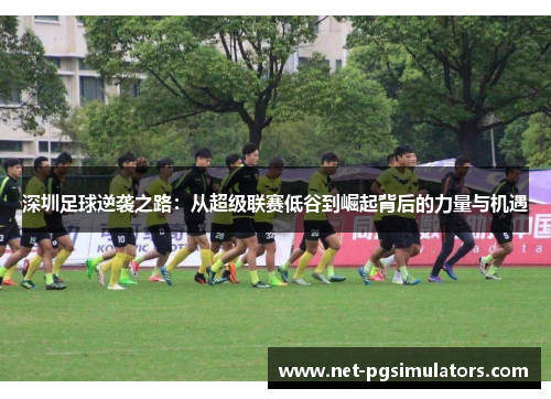 深圳足球逆袭之路：从超级联赛低谷到崛起背后的力量与机遇