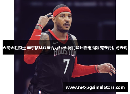 火箭大胜爵士 申京格林双核合力54分 阿门替补稳定贡献 范乔丹拼劲表现