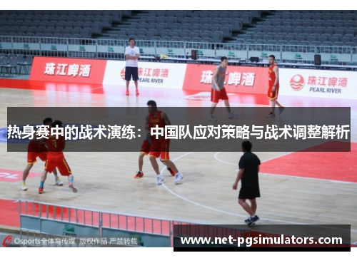 热身赛中的战术演练：中国队应对策略与战术调整解析