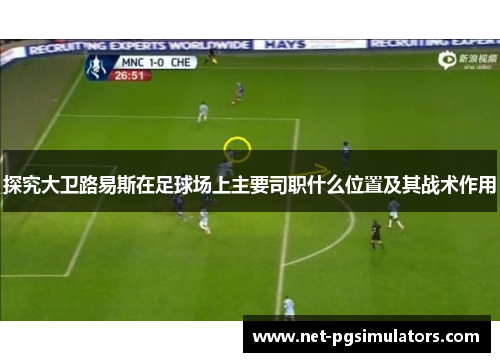 探究大卫路易斯在足球场上主要司职什么位置及其战术作用
